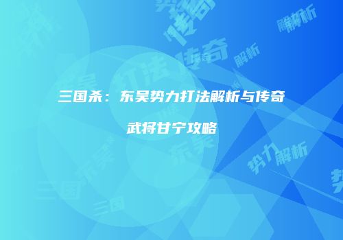 三国杀：东吴势力打法解析与传奇武将甘宁攻略