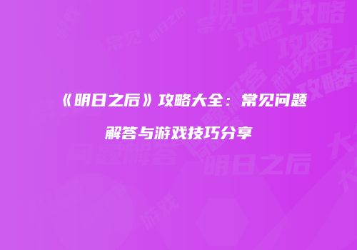《明日之后》攻略大全：常见问题解答与游戏技巧分享