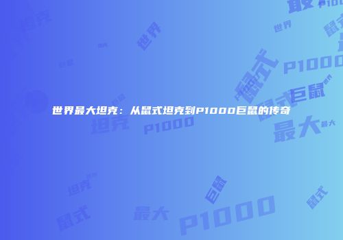 世界最大坦克：从鼠式坦克到P1000巨鼠的传奇