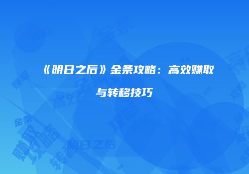 《明日之后》金条攻略：高效赚取与转移技巧