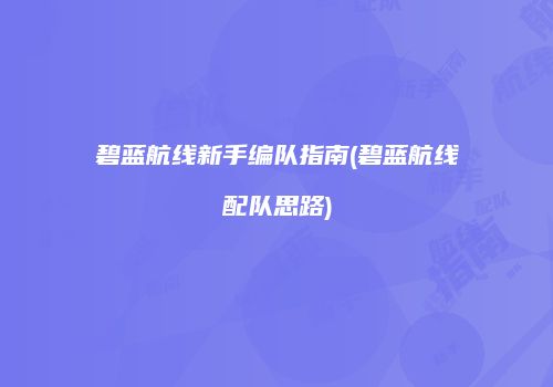 碧蓝航线新手编队指南(碧蓝航线配队思路)