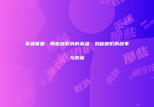 英雄联盟：那些被取消的英雄，揭秘他们的故事与原因