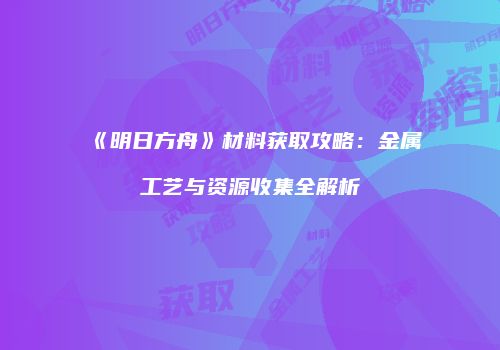 《明日方舟》材料获取攻略：金属工艺与资源收集全解析