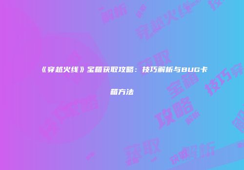 《穿越火线》宝箱获取攻略：技巧解析与BUG卡箱方法