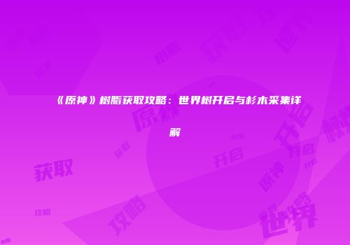 《原神》树脂获取攻略：世界树开启与杉木采集详解