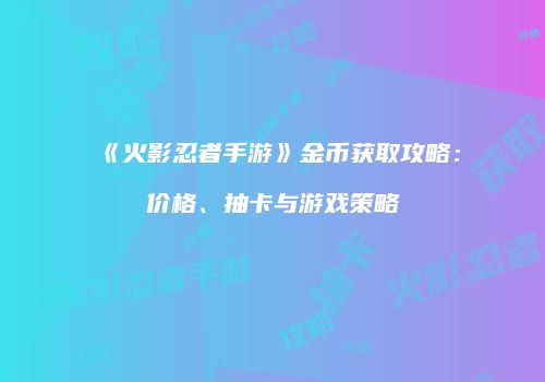 《火影忍者手游》金币获取攻略：价格、抽卡与游戏策略