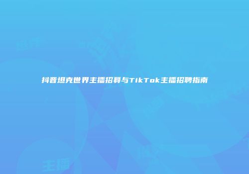 抖音坦克世界主播招募与TikTok主播招聘指南