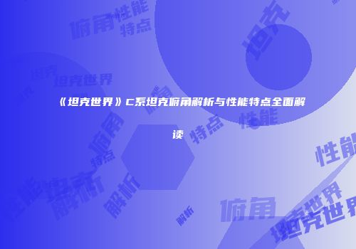 《坦克世界》C系坦克俯角解析与性能特点全面解读