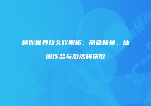 迷你世界玖久吖解析：角色背景、地图作品与激活码获取