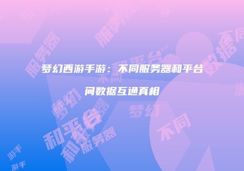 梦幻西游手游：不同服务器和平台间数据互通真相