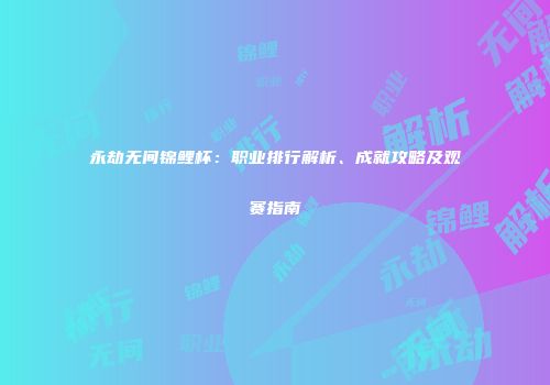 永劫无间锦鲤杯：职业排行解析、成就攻略及观赛指南