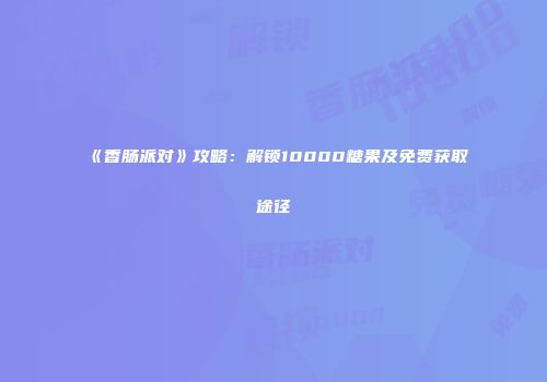 《香肠派对》攻略：解锁10000糖果及免费获取途径