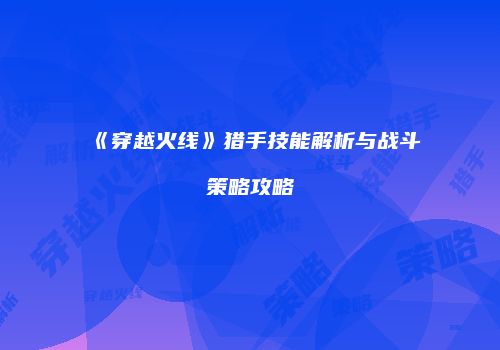 《穿越火线》猎手技能解析与战斗策略攻略