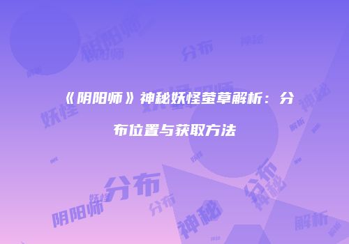 《阴阳师》神秘妖怪萤草解析：分布位置与获取方法