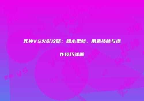 死神VS火影攻略：版本更新、角色技能与操作技巧详解