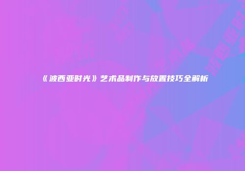 《波西亚时光》艺术品制作与放置技巧全解析