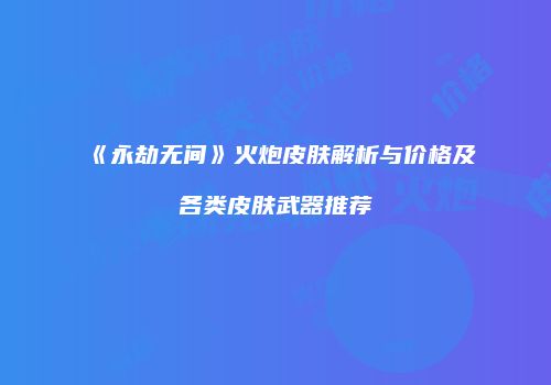 《永劫无间》火炮皮肤解析与价格及各类皮肤武器推荐