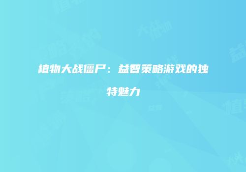 植物大战僵尸：益智策略游戏的独特魅力