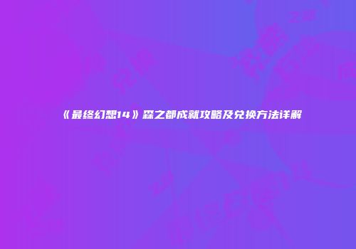 《最终幻想14》森之都成就攻略及兑换方法详解