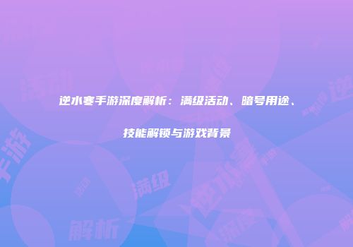逆水寒手游深度解析：满级活动、暗号用途、技能解锁与游戏背景