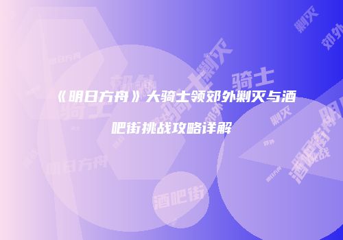 《明日方舟》大骑士领郊外剿灭与酒吧街挑战攻略详解