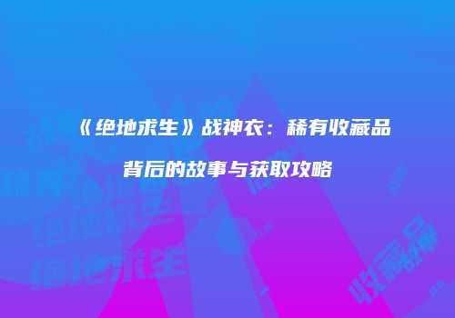 《绝地求生》战神衣：稀有收藏品背后的故事与获取攻略