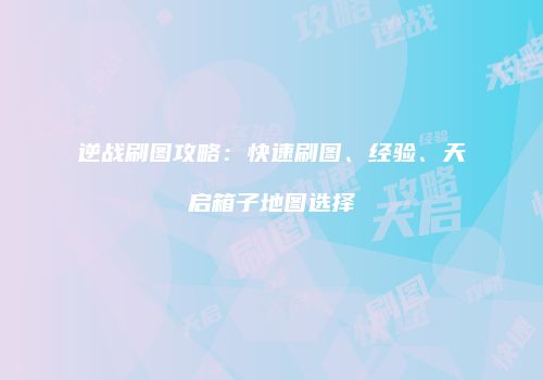 逆战刷图攻略：快速刷图、经验、天启箱子地图选择