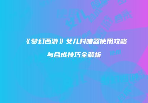 《梦幻西游》女儿村暗器使用攻略与合成技巧全解析