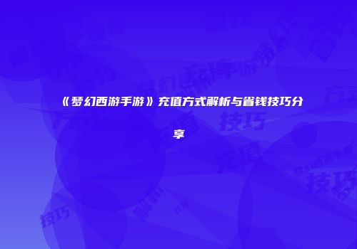 《梦幻西游手游》充值方式解析与省钱技巧分享