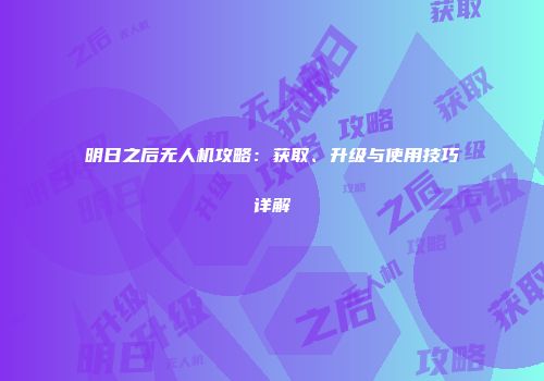 明日之后无人机攻略：获取、升级与使用技巧详解