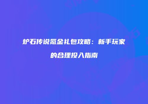 炉石传说氪金礼包攻略：新手玩家的合理投入指南