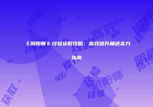 《阴阳师》经验获取攻略：高效提升角色实力指南