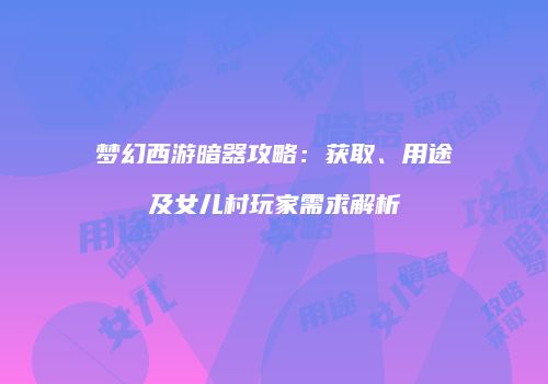 梦幻西游暗器攻略：获取、用途及女儿村玩家需求解析