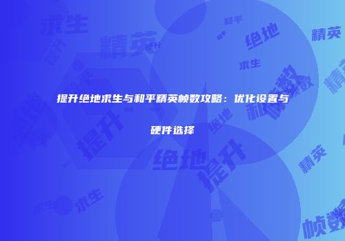 提升绝地求生与和平精英帧数攻略：优化设置与硬件选择