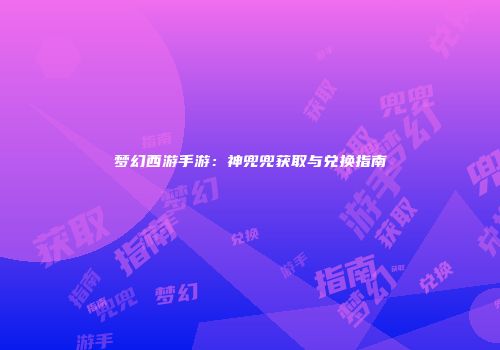 梦幻西游手游：神兜兜获取与兑换指南