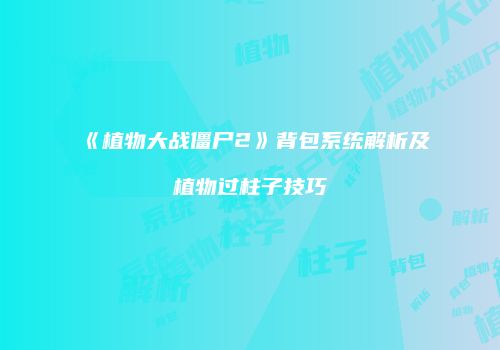 《植物大战僵尸2》背包系统解析及植物过柱子技巧