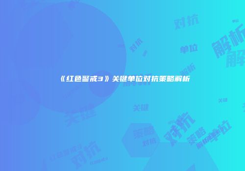 《红色警戒3》关键单位对抗策略解析