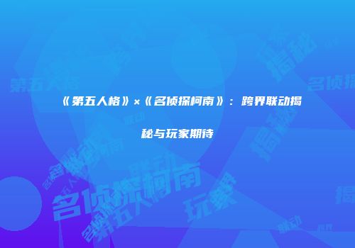 《第五人格》×《名侦探柯南》：跨界联动揭秘与玩家期待