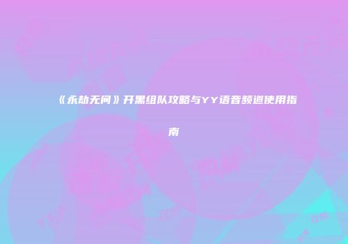 《永劫无间》开黑组队攻略与YY语音频道使用指南