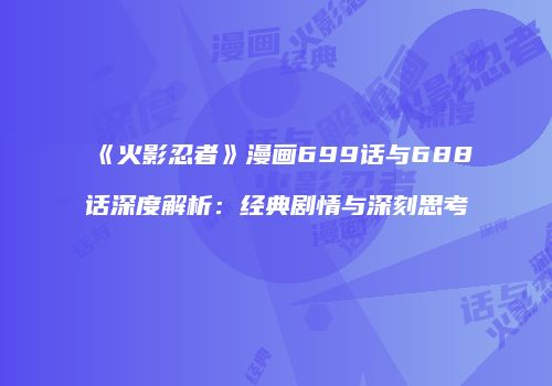 《火影忍者》漫画699话与688话深度解析：经典剧情与深刻思考