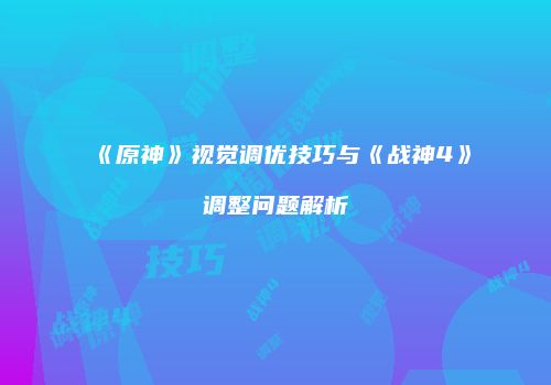 《原神》视觉调优技巧与《战神4》调整问题解析