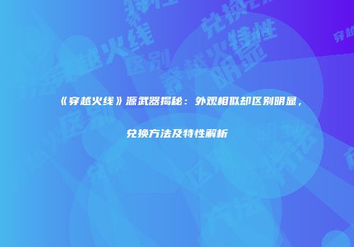 《穿越火线》源武器揭秘：外观相似却区别明显，兑换方法及特性解析