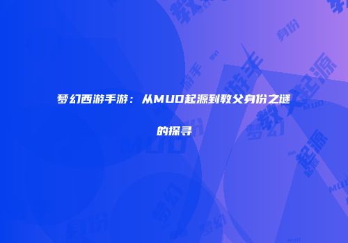 梦幻西游手游：从MUD起源到教父身份之谜的探寻