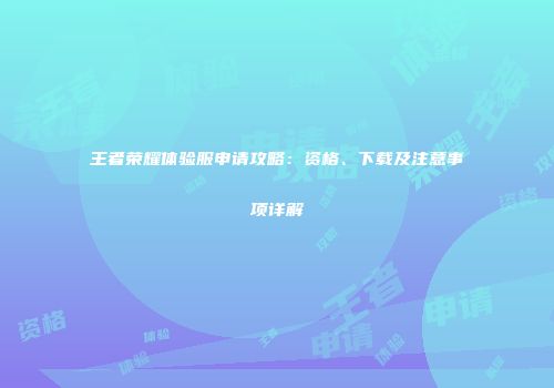 王者荣耀体验服申请攻略：资格、下载及注意事项详解