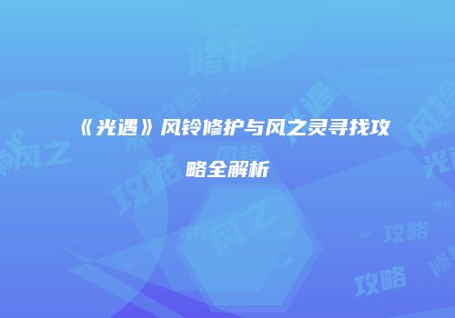 《光遇》风铃修护与风之灵寻找攻略全解析