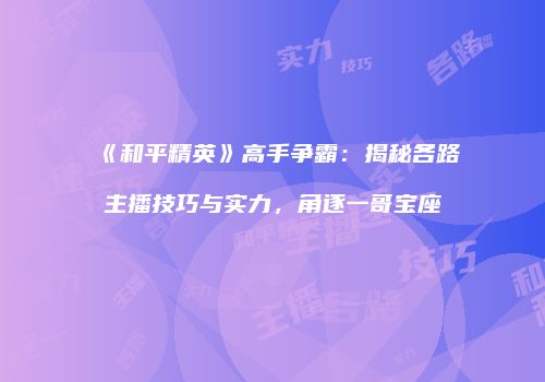 《和平精英》高手争霸：揭秘各路主播技巧与实力，角逐一哥宝座