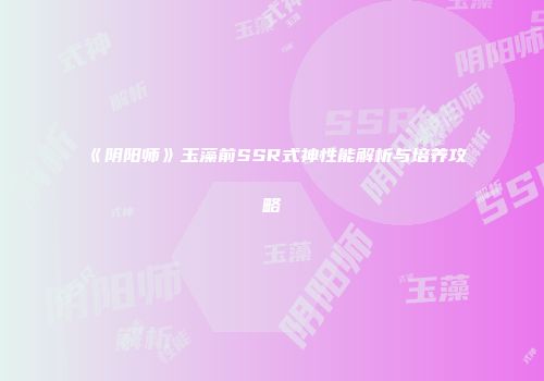 《阴阳师》玉藻前SSR式神性能解析与培养攻略