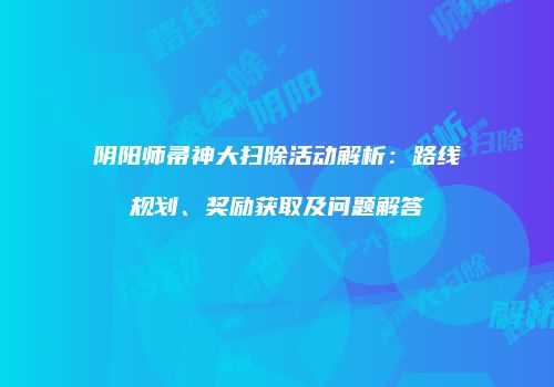 阴阳师帚神大扫除活动解析：路线规划、奖励获取及问题解答