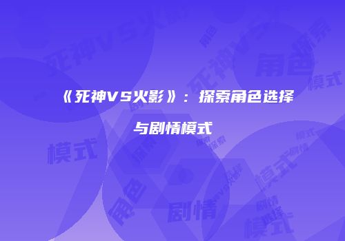 《死神VS火影》：探索角色选择与剧情模式