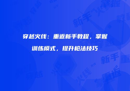 穿越火线：重返新手教程，掌握训练模式，提升枪法技巧